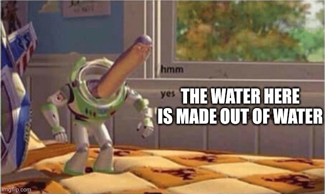 hmm yes the floor here is made out of floor | THE WATER HERE IS MADE OUT OF WATER | image tagged in hmm yes the floor here is made out of floor | made w/ Imgflip meme maker