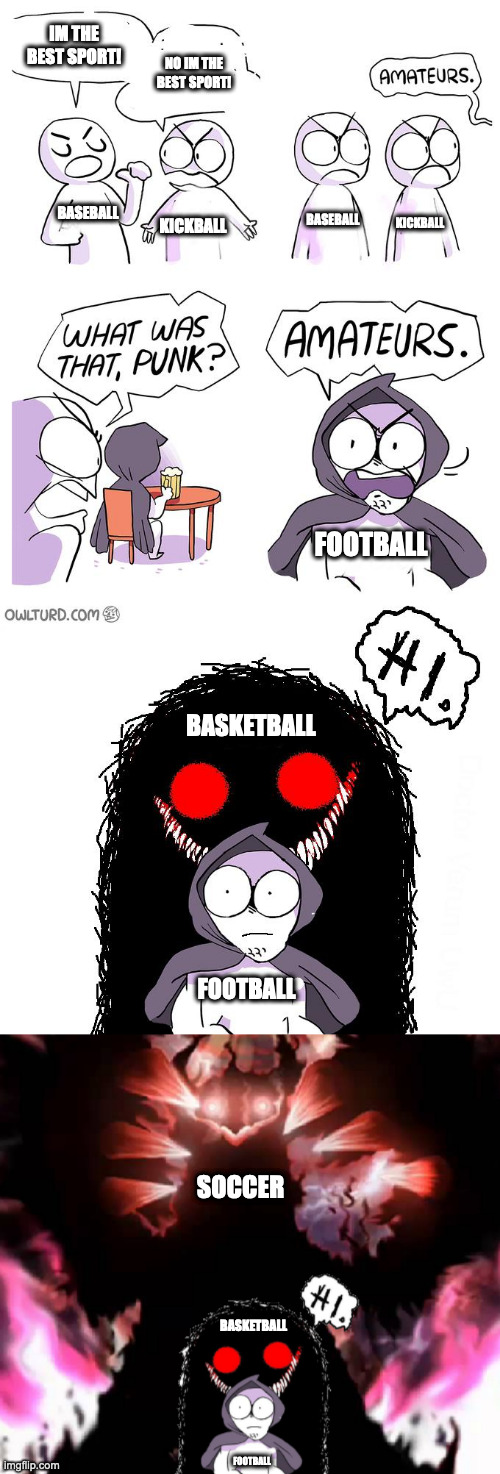Sports in a nutshell | IM THE BEST SPORT! NO IM THE BEST SPORT! BASEBALL; BASEBALL; KICKBALL; KICKBALL; FOOTBALL; BASKETBALL; FOOTBALL; SOCCER; BASKETBALL; FOOTBALL | image tagged in amateurs 4 0,sports | made w/ Imgflip meme maker