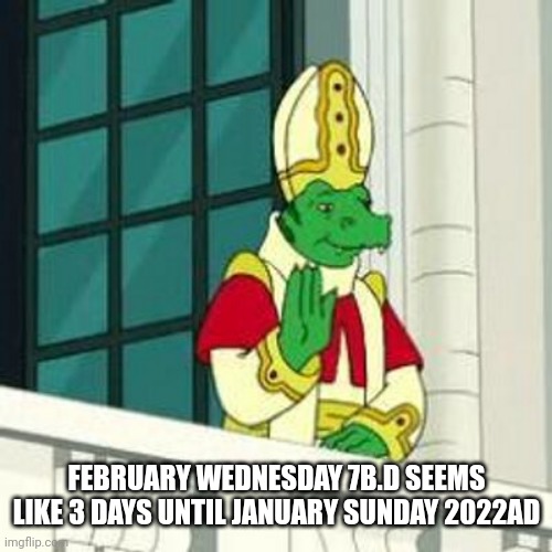 Space Pope | FEBRUARY WEDNESDAY 7B.D SEEMS LIKE 3 DAYS UNTIL JANUARY SUNDAY 2022AD | image tagged in space pope | made w/ Imgflip meme maker