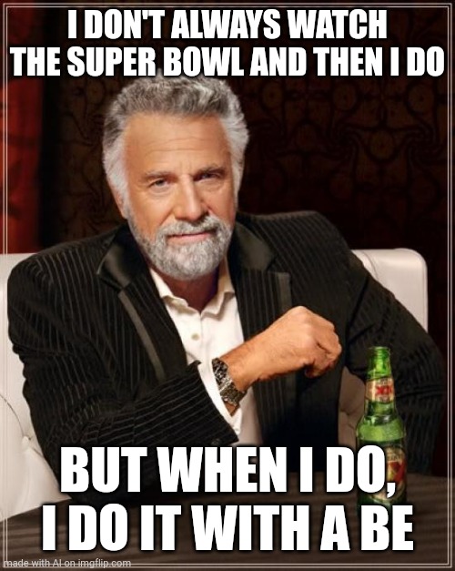 The Most Interesting Man In The World | I DON'T ALWAYS WATCH THE SUPER BOWL AND THEN I DO; BUT WHEN I DO, I DO IT WITH A BE | image tagged in memes,the most interesting man in the world | made w/ Imgflip meme maker