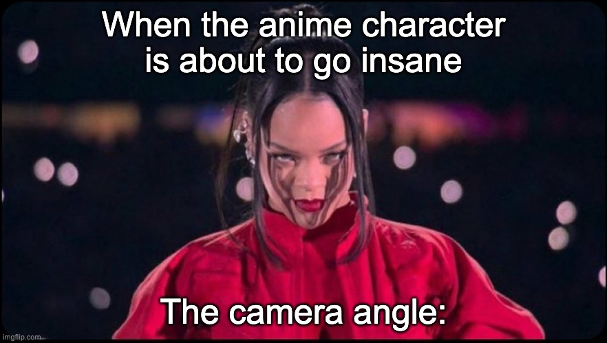 Rihanna lookin devious | When the anime character is about to go insane; The camera angle: | image tagged in rihannasuperbowl,rihanna,memes,deepfriedmemes,anime,shitpost | made w/ Imgflip meme maker