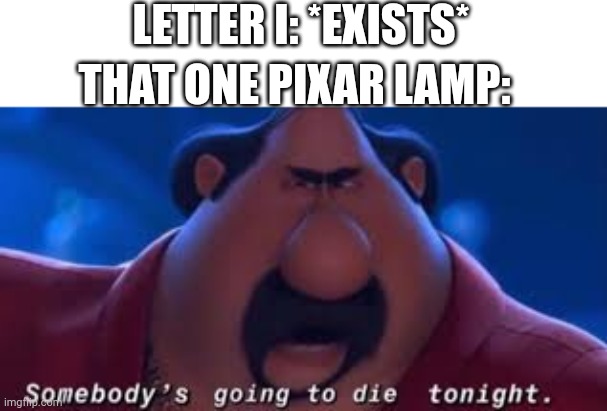When someone has a Pixar lamp | LETTER I: *EXISTS*; THAT ONE PIXAR LAMP: | image tagged in somebody's going to die tonight,memes | made w/ Imgflip meme maker