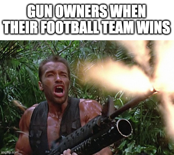 People celebrate in different ways I guess | GUN OWNERS WHEN THEIR FOOTBALL TEAM WINS | image tagged in get to the choppa | made w/ Imgflip meme maker