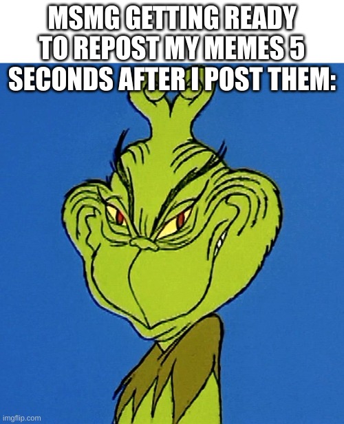 Grinch Smile | MSMG GETTING READY TO REPOST MY MEMES 5 SECONDS AFTER I POST THEM: | image tagged in grinch smile | made w/ Imgflip meme maker