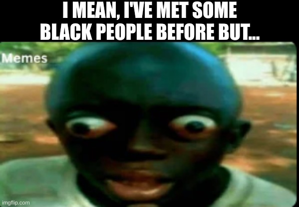 Bro got enough n-word pass for 5 black dudes | I MEAN, I'VE MET SOME BLACK PEOPLE BEFORE BUT... | image tagged in really really black guy | made w/ Imgflip meme maker