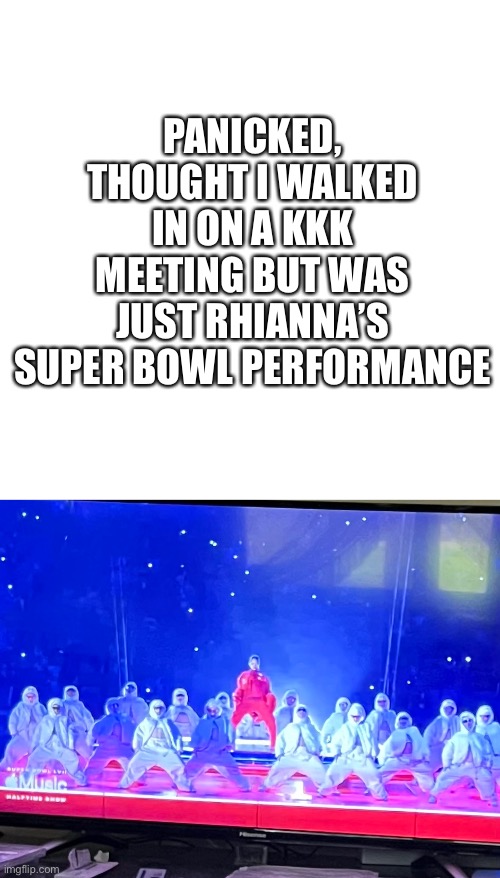 That awkward moment u realise costume design is everything | PANICKED, THOUGHT I WALKED IN ON A KKK MEETING BUT WAS JUST RHIANNA’S SUPER BOWL PERFORMANCE | image tagged in blank square | made w/ Imgflip meme maker