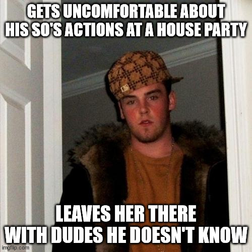 Scumbag Steve | GETS UNCOMFORTABLE ABOUT HIS SO'S ACTIONS AT A HOUSE PARTY; LEAVES HER THERE WITH DUDES HE DOESN'T KNOW | image tagged in memes,scumbag steve,AdviceAnimals | made w/ Imgflip meme maker