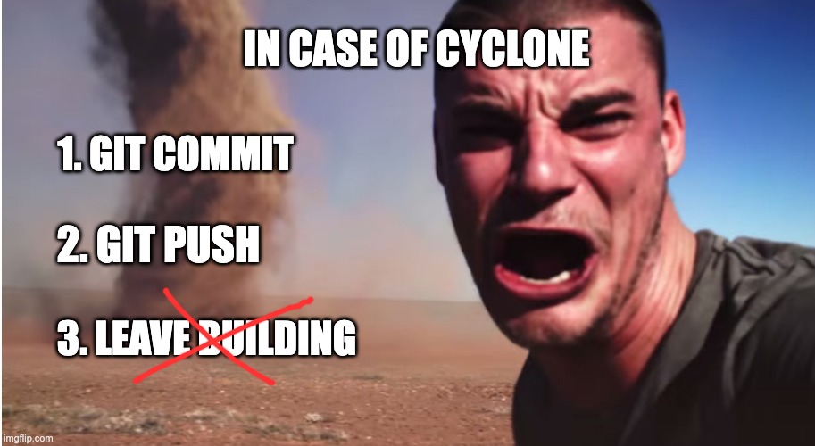 In case of cyclone, git commit. | IN CASE OF CYCLONE; 1. GIT COMMIT; 2. GIT PUSH; 3. LEAVE BUILDING | image tagged in git,programming,javascript,python,computer science | made w/ Imgflip meme maker