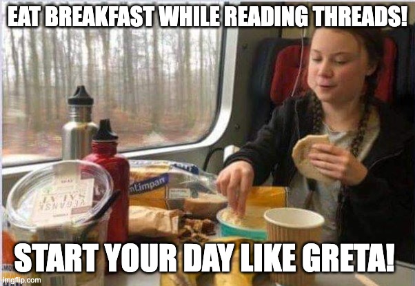 Greta having a meal | EAT BREAKFAST WHILE READING THREADS! START YOUR DAY LIKE GRETA! | image tagged in greta having a meal | made w/ Imgflip meme maker