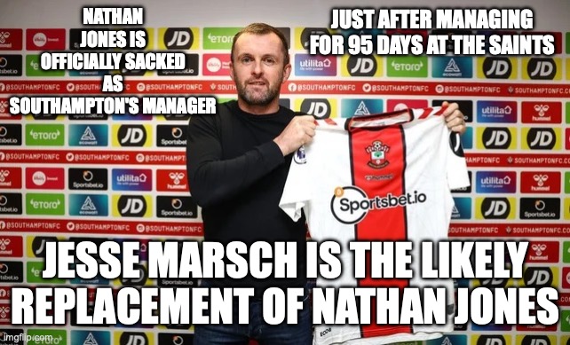 Premier League News | NATHAN JONES IS OFFICIALLY SACKED AS SOUTHAMPTON'S MANAGER; JUST AFTER MANAGING FOR 95 DAYS AT THE SAINTS; JESSE MARSCH IS THE LIKELY REPLACEMENT OF NATHAN JONES | image tagged in nathan jones,sacked,southampton,leeds united,jesse marsch,soccer | made w/ Imgflip meme maker