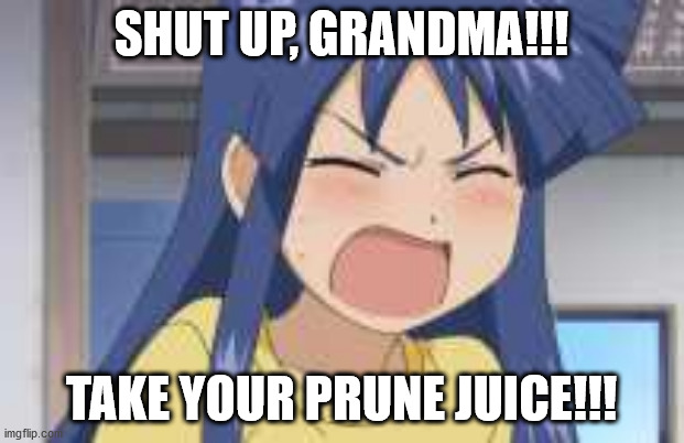 In denial Anime girl shouting | SHUT UP, GRANDMA!!! TAKE YOUR PRUNE JUICE!!! | image tagged in in denial anime girl shouting | made w/ Imgflip meme maker