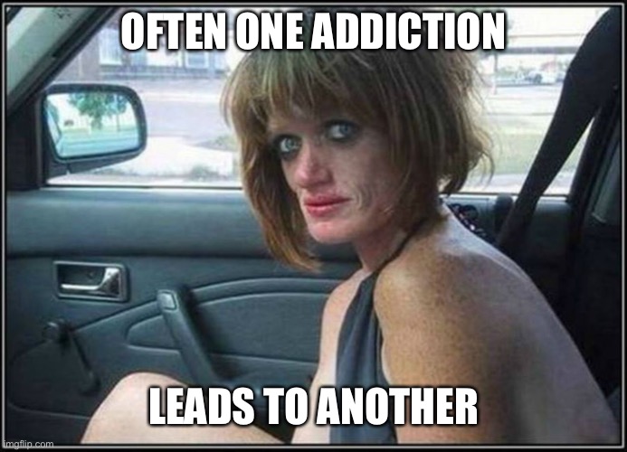Ugly meth heroin addict Prostitute hoe in car | OFTEN ONE ADDICTION LEADS TO ANOTHER | image tagged in ugly meth heroin addict prostitute hoe in car | made w/ Imgflip meme maker