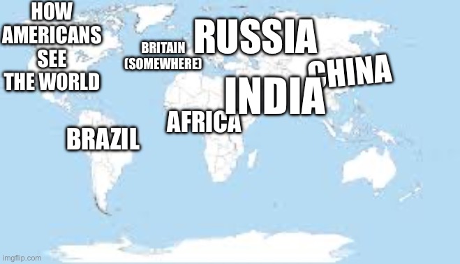 The world | HOW AMERICANS SEE THE WORLD; RUSSIA; BRITAIN (SOMEWHERE); CHINA; INDIA; BRAZIL; AFRICA | image tagged in america | made w/ Imgflip meme maker