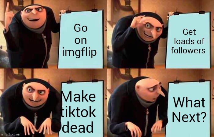 Gru's Plan | Go on imgflip; Get loads of followers; What
Next? Make tiktok dead | image tagged in memes,gru's plan,imgflip users,imgflip community,tiktok sucks,imgflip | made w/ Imgflip meme maker