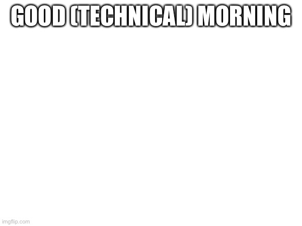 GOOD (TECHNICAL) MORNING | made w/ Imgflip meme maker