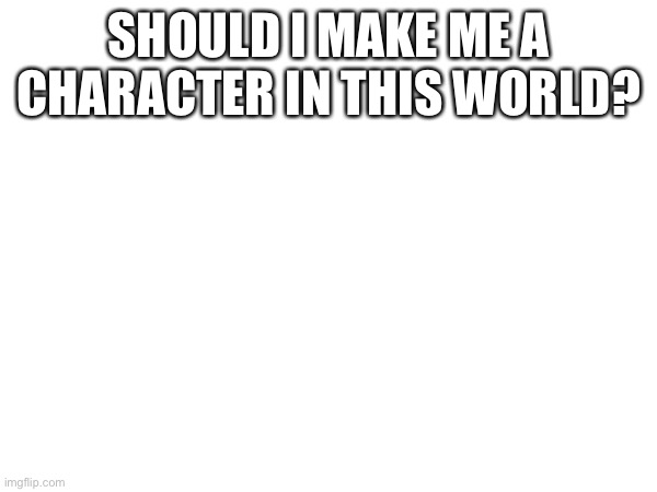 SHOULD I MAKE ME A CHARACTER IN THIS WORLD? | made w/ Imgflip meme maker