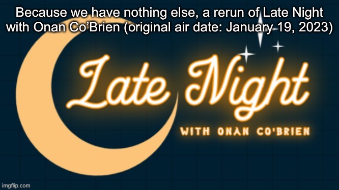 Late Night with Onan Co'Brien | Because we have nothing else, a rerun of Late Night with Onan Co’Brien (original air date: January 19, 2023) | image tagged in late night with onan co'brien | made w/ Imgflip meme maker