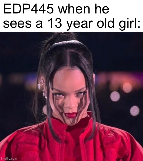 Rihanna staring | EDP445 when he sees a 13 year old girl: | image tagged in rihanna staring | made w/ Imgflip meme maker