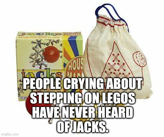 Jacks... the Legos of the Past | PEOPLE CRYING ABOUT
STEPPING ON LEGOS
HAVE NEVER HEARD
OF JACKS. | image tagged in pain | made w/ Imgflip meme maker