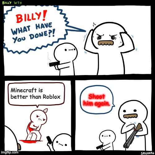 Literally almost every reasonable person: | Minecraft is better than Roblox; Shoot him again. | image tagged in billy what have you done | made w/ Imgflip meme maker