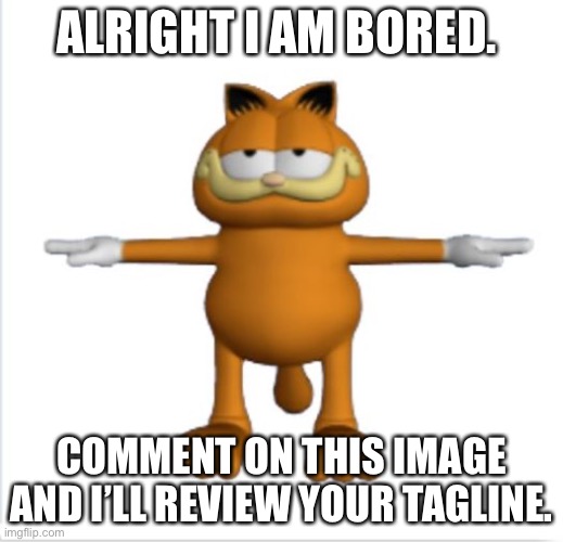 . | ALRIGHT I AM BORED. COMMENT ON THIS IMAGE AND I’LL REVIEW YOUR TAGLINE. | image tagged in garfield t-pose | made w/ Imgflip meme maker
