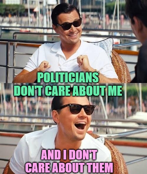Politicians Don't Care | POLITICIANS DON'T CARE ABOUT ME; AND I DON'T CARE ABOUT THEM | image tagged in memes,leonardo dicaprio wolf of wall street,politicians,funny memes,i don't care,lol | made w/ Imgflip meme maker