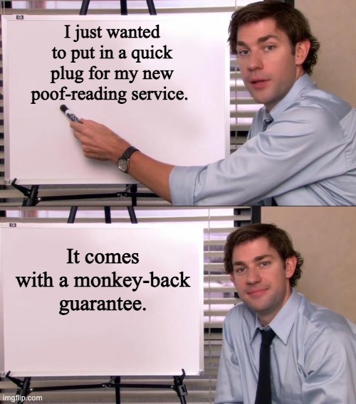 Proofreading | I just wanted to put in a quick plug for my new poof-reading service. It comes with a monkey-back guarantee. | image tagged in jim halpert explains | made w/ Imgflip meme maker