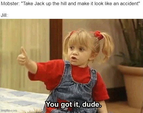 Mobster: "Take Jack up the hill and make it look like an accident"
 
Jill: | image tagged in meme,memes,funny,humor,dank memes | made w/ Imgflip meme maker