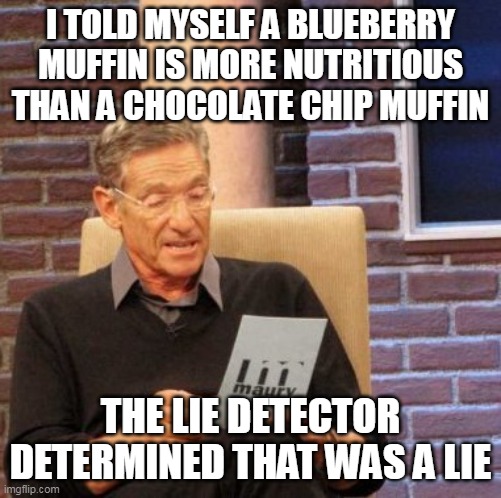 Maury Lie Detector | I TOLD MYSELF A BLUEBERRY MUFFIN IS MORE NUTRITIOUS THAN A CHOCOLATE CHIP MUFFIN; THE LIE DETECTOR DETERMINED THAT WAS A LIE | image tagged in memes,maury lie detector,meme,funny | made w/ Imgflip meme maker