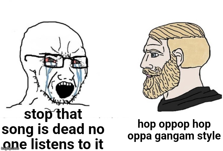 Soyboy Vs Yes Chad | hop oppop hop oppa gangam style; stop that song is dead no one listens to it | image tagged in soyboy vs yes chad | made w/ Imgflip meme maker