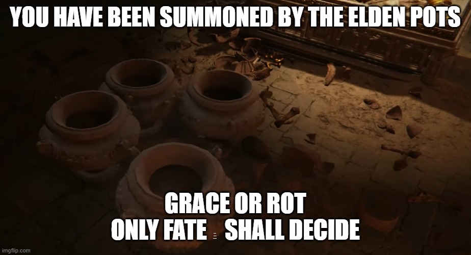 ELDEN POTS | YOU HAVE BEEN SUMMONED BY THE ELDEN POTS; GRACE OR ROT

ONLY FATE    SHALL DECIDE; or a first time battle with malenia | image tagged in pot,eldenring,hiddentext | made w/ Imgflip meme maker