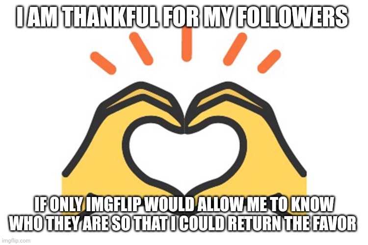 A suggestion that is close to my heart | I AM THANKFUL FOR MY FOLLOWERS; IF ONLY IMGFLIP WOULD ALLOW ME TO KNOW WHO THEY ARE SO THAT I COULD RETURN THE FAVOR | image tagged in heart,love,thankful,boardroom meeting suggestion | made w/ Imgflip meme maker