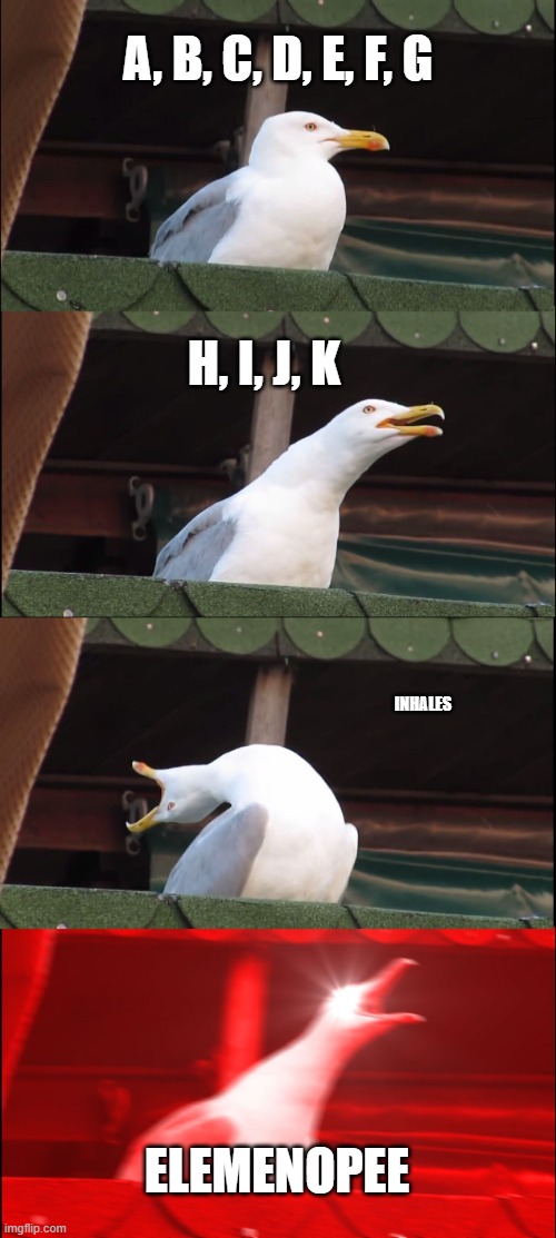 ELEMENOPEE | A, B, C, D, E, F, G; H, I, J, K; INHALES; ELEMENOPEE | image tagged in memes,inhaling seagull | made w/ Imgflip meme maker