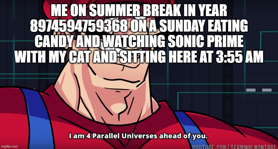 ME ON SUMMER BREAK IN YEAR 8974594759368 ON A SUNDAY EATING CANDY AND WATCHING SONIC PRIME WITH MY CAT AND SITTING HERE AT 3:55 AM | image tagged in mario i am four parallel universes ahead of you | made w/ Imgflip meme maker