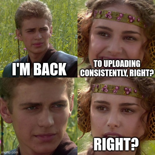 for real more memes to come | I'M BACK; TO UPLOADING CONSISTENTLY, RIGHT? RIGHT? | image tagged in anakin padme 4 panel,im back | made w/ Imgflip meme maker