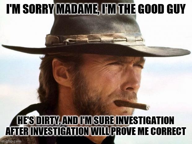 Clint Eastwood  | I'M SORRY MADAME, I'M THE GOOD GUY HE'S DIRTY, AND I'M SURE INVESTIGATION AFTER INVESTIGATION WILL PROVE ME CORRECT | image tagged in clint eastwood | made w/ Imgflip meme maker