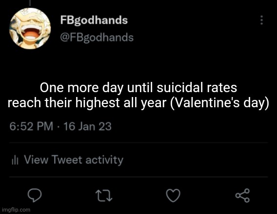 Because of people who are alone | One more day until suicidal rates reach their highest all year (Valentine's day) | image tagged in pie charts | made w/ Imgflip meme maker