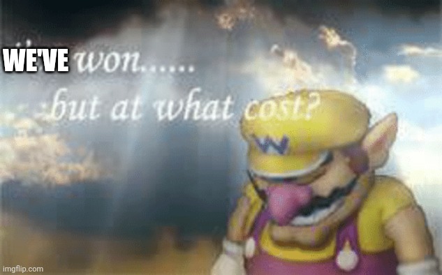 I've won but at what cost? | WE'VE | image tagged in i've won but at what cost | made w/ Imgflip meme maker