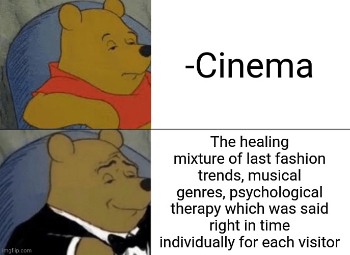 -Drunken booze. | -Cinema; The healing mixture of last fashion trends, musical genres, psychological therapy which was said right in time individually for each visitor | image tagged in memes,tuxedo winnie the pooh,marvel cinematic universe,couples therapy,mixtape,visit | made w/ Imgflip meme maker