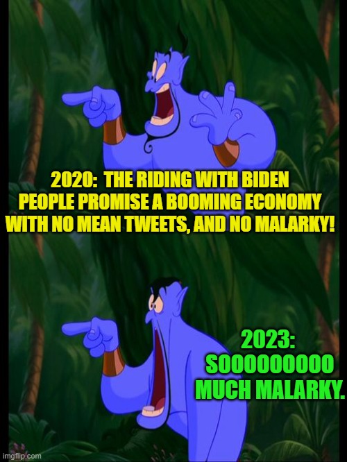 Biden Administration malarky is the only thing booming. | 2020:  THE RIDING WITH BIDEN PEOPLE PROMISE A BOOMING ECONOMY WITH NO MEAN TWEETS, AND NO MALARKY! 2023:  SOOOOOOOOO MUCH MALARKY. | image tagged in aladdin surprised genie jaw drop | made w/ Imgflip meme maker