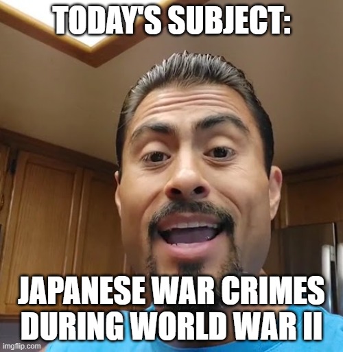 TODAY'S SUBJECT:; JAPANESE WAR CRIMES DURING WORLD WAR II | made w/ Imgflip meme maker