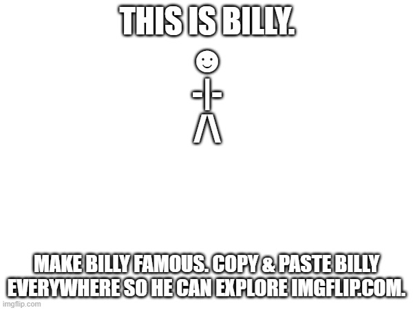 Copy and paste in descriptions | THIS IS BILLY.

☻
-|-
/\; MAKE BILLY FAMOUS. COPY & PASTE BILLY EVERYWHERE SO HE CAN EXPLORE IMGFLIP.COM. | image tagged in meme,why,why are you reading this | made w/ Imgflip meme maker