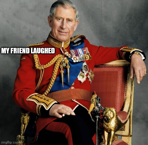 king charles iii | MY FRIEND LAUGHED | image tagged in king charles iii | made w/ Imgflip meme maker