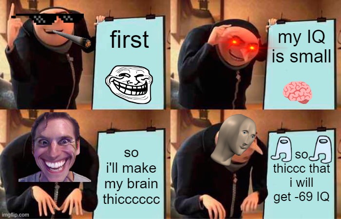 Gru's Plan | first; my IQ is small; so i'll make my brain thicccccc; so thiccc that i will get -69 IQ | image tagged in memes,gru's plan | made w/ Imgflip meme maker