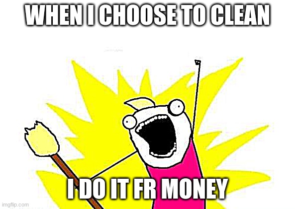 for da money | WHEN I CHOOSE TO CLEAN; I DO IT FR MONEY | image tagged in memes,x all the y | made w/ Imgflip meme maker