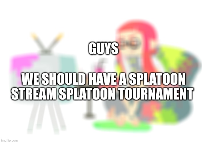 Yes | GUYS; WE SHOULD HAVE A SPLATOON STREAM SPLATOON TOURNAMENT | made w/ Imgflip meme maker