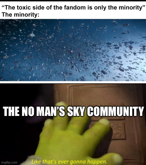 Toxicity in the No Man’s Sky community | THE NO MAN’S SKY COMMUNITY | image tagged in like that's ever gonna happen | made w/ Imgflip meme maker