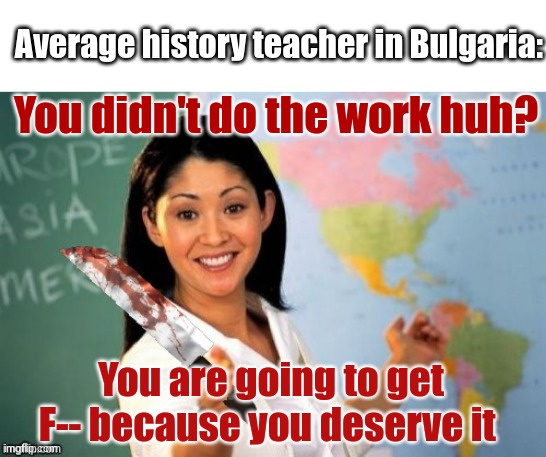 Evil teacher | Average history teacher in Bulgaria:; You didn't do the work huh? You are going to get F-- because you deserve it | image tagged in evil and unhelpful teacher | made w/ Imgflip meme maker