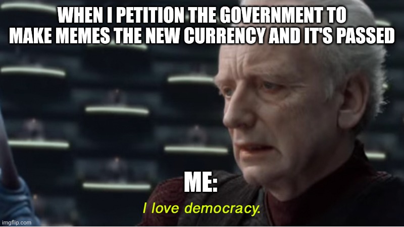 When memes become currency | WHEN I PETITION THE GOVERNMENT TO MAKE MEMES THE NEW CURRENCY AND IT'S PASSED; ME: | image tagged in i love democracy | made w/ Imgflip meme maker