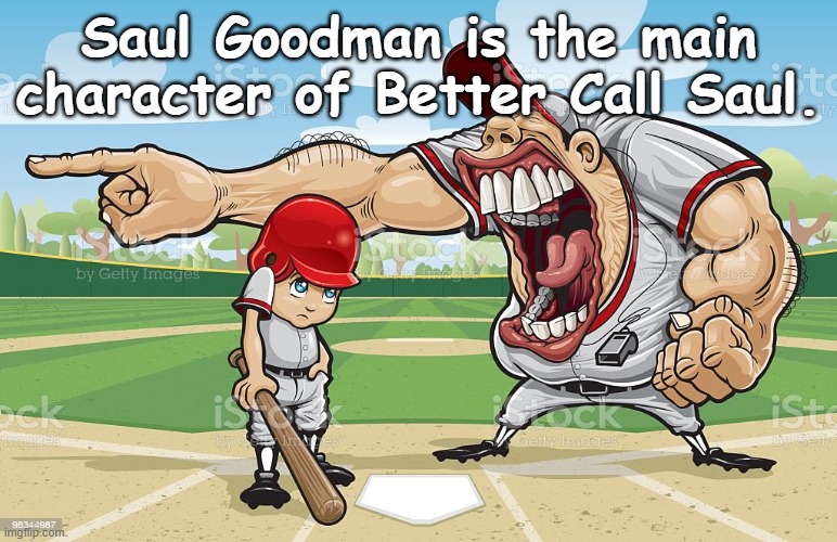 BETTER CALL SUAL | Saul Goodman is the main character of Better Call Saul. | image tagged in baseball coach yelling at kid | made w/ Imgflip meme maker